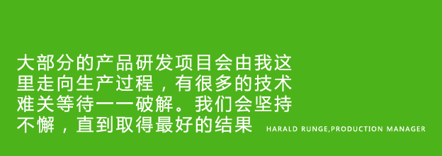 Most product development projects land on my table. Technical production challenges are here to be solved and I don’t give up until we achieve the best possible results - Harald Runge, Production Manager